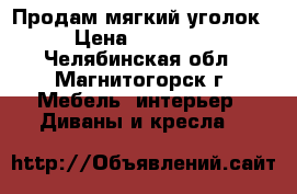 Продам мягкий уголок › Цена ­ 10 000 - Челябинская обл., Магнитогорск г. Мебель, интерьер » Диваны и кресла   